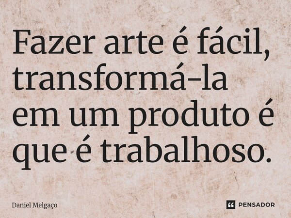 ⁠Fazer arte é fácil, transformá-la em um produto é que é trabalhoso.... Frase de Daniel Melgaço.