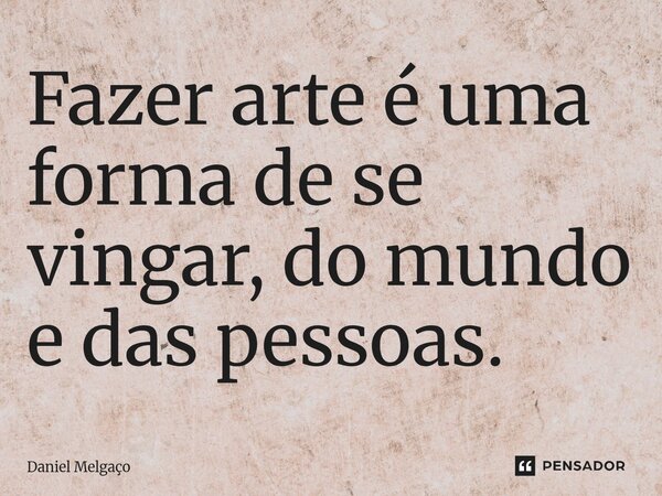 ⁠Fazer arte é uma forma de se vingar, do mundo e das pessoas.... Frase de Daniel Melgaço.