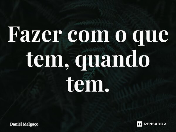 ⁠Fazer com o que tem, quando tem.... Frase de Daniel Melgaço.