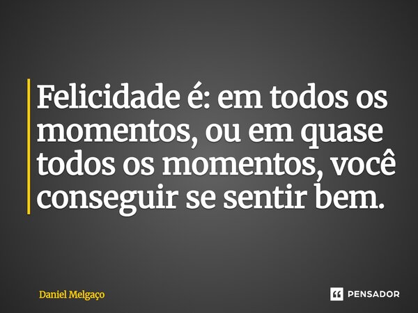 ⁠Felicidade é: em todos os momentos, ou em quase todos os momentos, você conseguir se sentir bem.... Frase de Daniel Melgaço.