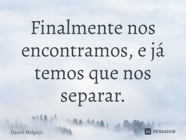Finalmente nos⁠ encontramos, e já temos que nos separar.... Frase de Daniel Melgaço.