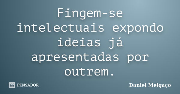 Fingem-se intelectuais expondo ideias já apresentadas por outrem.... Frase de Daniel Melgaço.