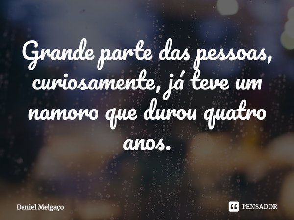 ⁠Grande parte das pessoas, curiosamente, já teve um namoro que durou quatro anos.... Frase de Daniel Melgaço.