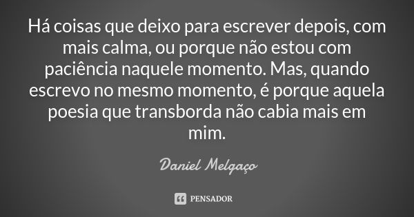 Há coisas que deixo para escrever depois, com mais calma, ou porque não estou com paciência naquele momento. Mas, quando escrevo no mesmo momento, é porque aque... Frase de Daniel Melgaço.