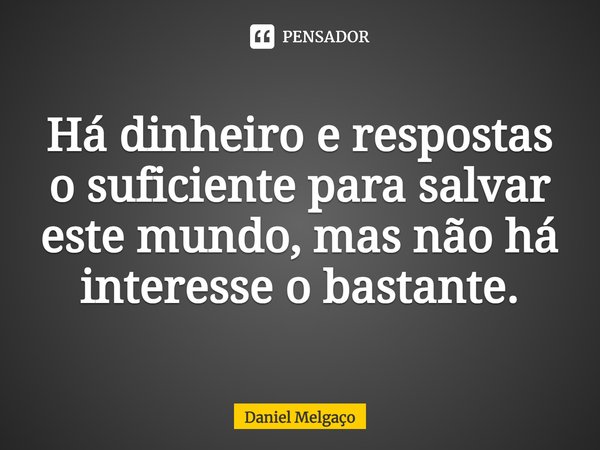 ⁠Há dinheiro e respostas o suficiente para salvar este mundo, mas não há interesse o bastante.... Frase de Daniel Melgaço.