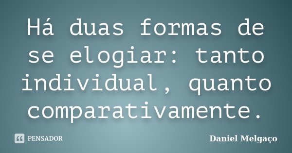 Há duas formas de se elogiar: tanto individual, quanto comparativamente.... Frase de Daniel Melgaço.