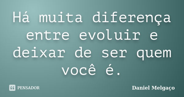 Há muita diferença entre evoluir e deixar de ser quem você é.... Frase de Daniel Melgaço.