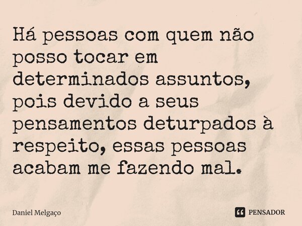 ⁠Há pessoas com quem não posso tocar em determinados assuntos, pois devido a seus pensamentos deturpados à respeito, essas pessoas acabam me fazendo mal.... Frase de Daniel Melgaço.