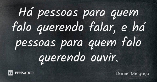 Há pessoas para quem falo querendo falar, e há pessoas para quem falo querendo ouvir.... Frase de Daniel Melgaço.