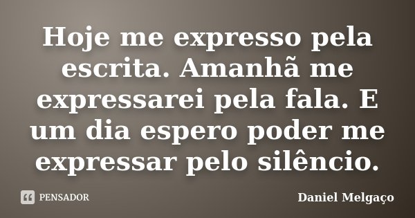 Hoje me expresso pela escrita. Amanhã me expressarei pela fala. E um dia espero poder me expressar pelo silêncio.... Frase de Daniel Melgaço.