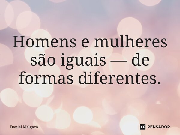 ⁠Homens e mulheres são iguais — de formas diferentes.... Frase de Daniel Melgaço.