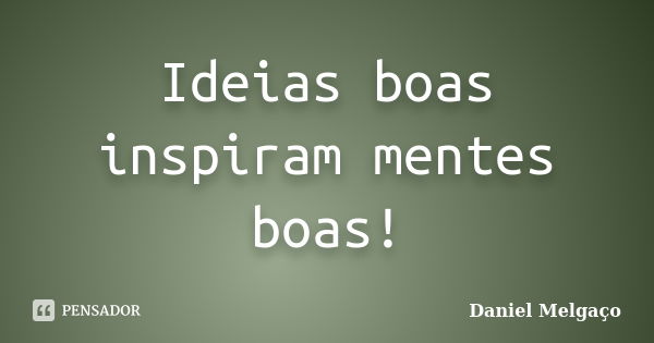 Ideias boas inspiram mentes boas!... Frase de Daniel Melgaço.