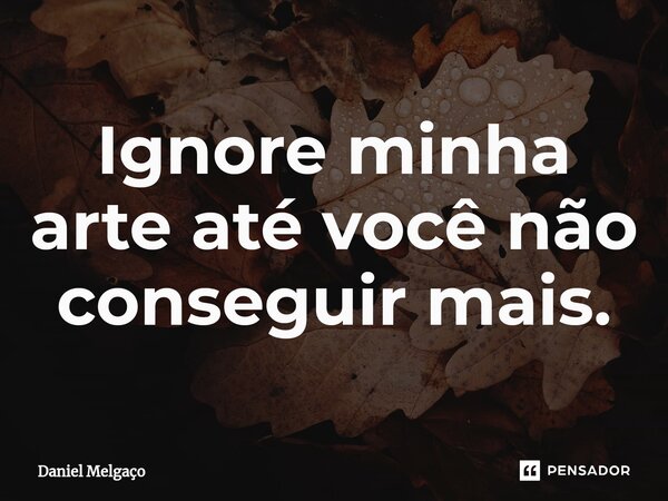 ⁠Ignore minha arte até você não conseguir mais.... Frase de Daniel Melgaço.