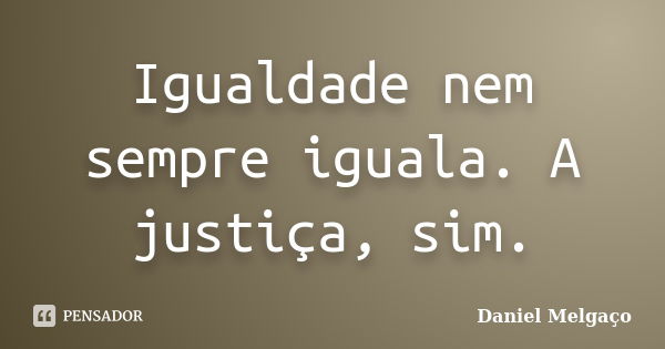 Igualdade nem sempre iguala. A justiça, sim.... Frase de Daniel Melgaço.