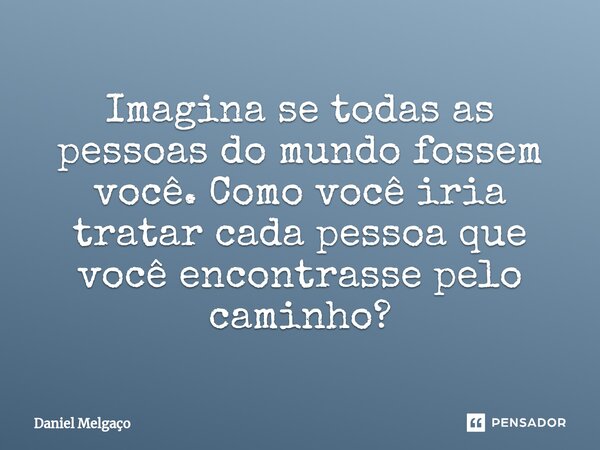 ⁠Imagina se todas as pessoas do mundo fossem você. Como você iria tratar cada pessoa que você encontrasse pelo caminho?... Frase de Daniel Melgaço.