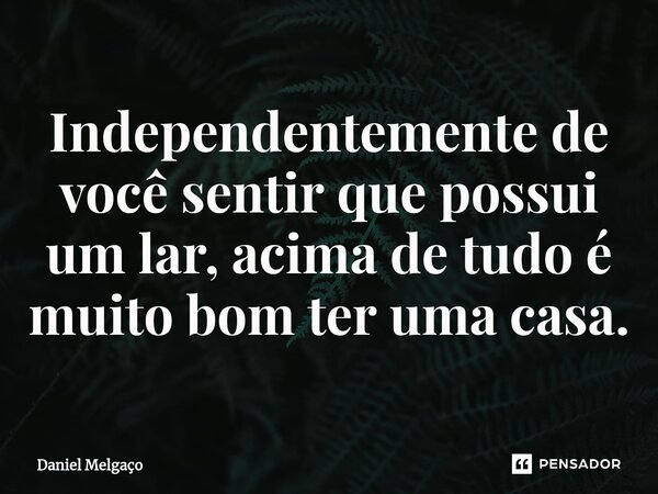 ⁠Independentemente de você sentir que possui um lar, acima de tudo é muito bom ter uma casa.... Frase de Daniel Melgaço.