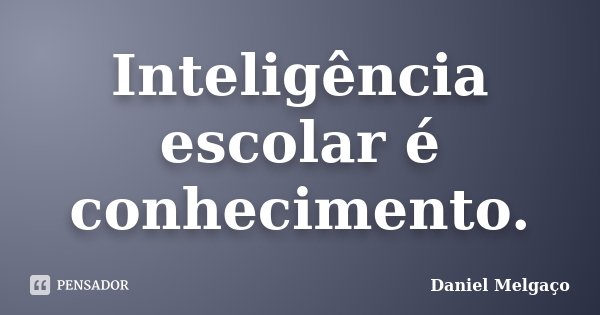 Inteligência escolar é conhecimento.... Frase de Daniel Melgaço.