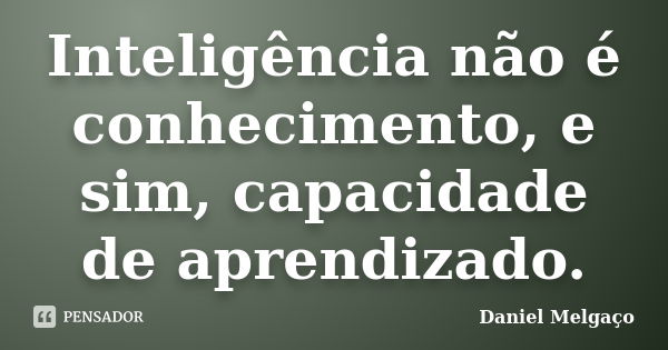 Inteligência não é conhecimento, e sim, capacidade de aprendizado.... Frase de Daniel Melgaço.