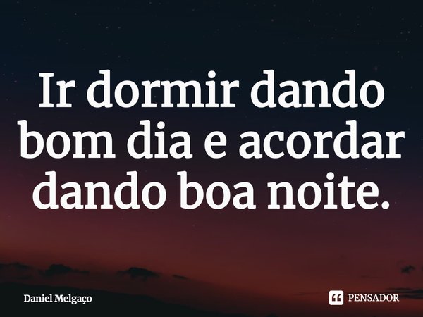⁠Ir dormir dando bom dia e acordar dando boa noite.... Frase de Daniel Melgaço.