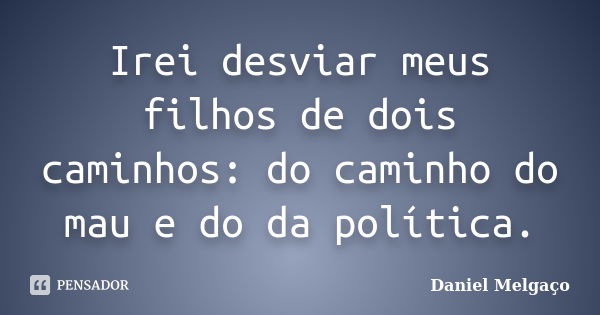 Irei desviar meus filhos de dois caminhos: do caminho do mau e do da política.... Frase de Daniel Melgaço.