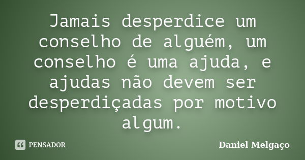 Jamais desperdice um conselho de alguém, um conselho é uma ajuda, e ajudas não devem ser desperdiçadas por motivo algum.... Frase de Daniel Melgaço.