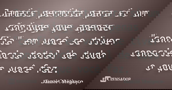 Jamais permita para si um cônjuge que apenas "confia" em você se tiver consciência total de tudo o que você faz.... Frase de Daniel Melgaço.