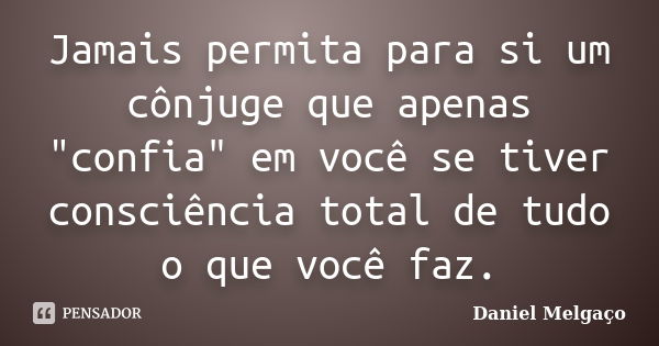 Jamais permita para si um cônjuge que apenas "confia" em você se tiver consciência total de tudo o que você faz.... Frase de Daniel Melgaço.