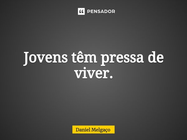 ⁠Jovens têm pressa de viver.... Frase de Daniel Melgaço.