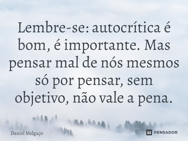 ⁠Lembre-se: autocrítica é bom, é importante. Mas pensar mal de nós mesmos só por pensar, sem objetivo, não vale a pena.... Frase de Daniel Melgaço.