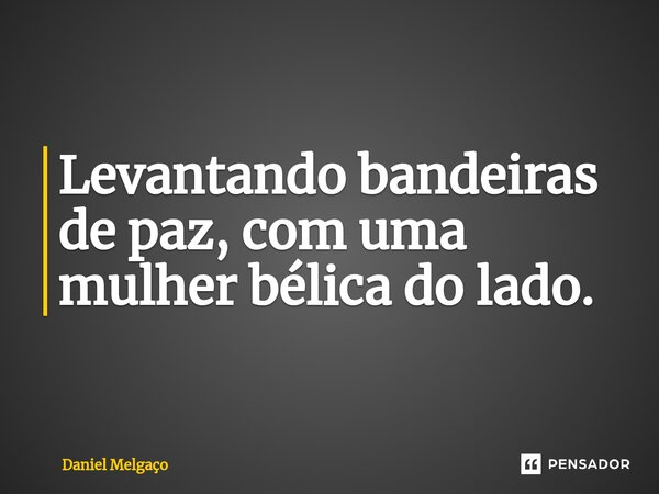 ⁠Levantando bandeiras de paz, com uma mulher bélica do lado.... Frase de Daniel Melgaço.