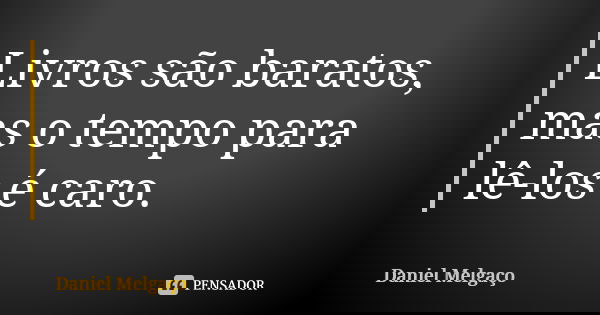 Livros são baratos, mas o tempo para lê-los é caro.... Frase de Daniel Melgaço.