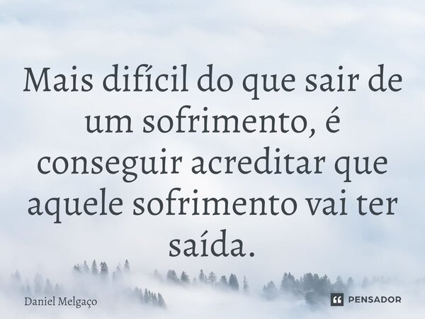 Mais difícil do que sair de um sofrimento, é conseguir acreditar que aquele sofrimento vai ter saída.... Frase de Daniel Melgaço.
