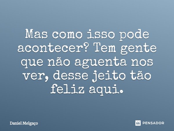 Mas como isso pode acontecer? Tem gente que não aguenta nos ver, desse jeito tão feliz aqui.... Frase de Daniel Melgaço.