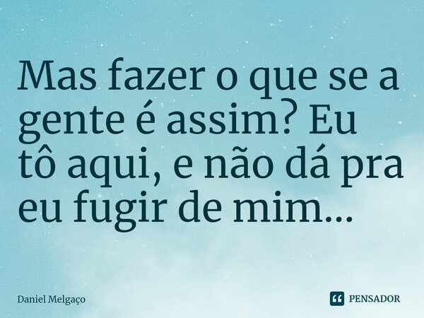 ⁠Mas fazer o que se a gente é assim? Eu tô aqui, e não dá pra eu fugir de mim...... Frase de Daniel Melgaço.