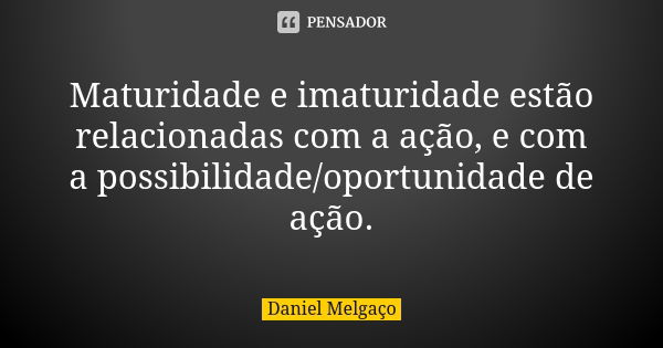 Maturidade e imaturidade estão relacionadas com a ação, e com a possibilidade/oportunidade de ação.... Frase de Daniel Melgaço.