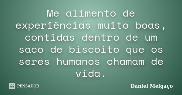 Me alimento de experiências muito boas, contidas dentro de um saco de biscoito que os seres humanos chamam de vida.... Frase de Daniel Melgaço.