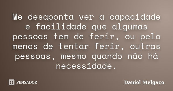 Me desaponta ver a capacidade e facilidade que algumas pessoas tem de ferir, ou pelo menos de tentar ferir, outras pessoas, mesmo quando não há necessidade.... Frase de Daniel Melgaço.