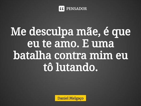 Me desculpa mãe, é que eu te amo. E uma batalha contra mim eu tô lutando.... Frase de Daniel Melgaço.