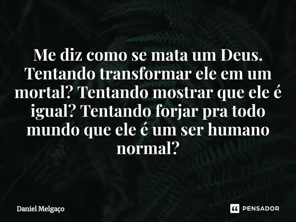 ⁠Me diz como se mata um Deus. Tentando transformar ele em um mortal? Tentando mostrar que ele é igual? Tentando forjar pra todo mundo que ele é um ser humano no... Frase de Daniel Melgaço.