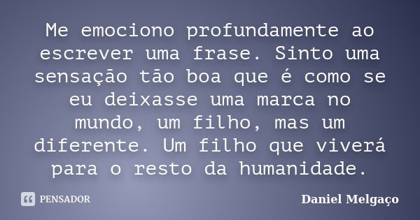 Me emociono profundamente ao escrever uma frase. Sinto uma sensação tão boa que é como se eu deixasse uma marca no mundo, um filho, mas um diferente. Um filho q... Frase de Daniel Melgaço.