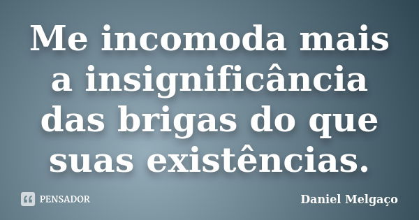 Me incomoda mais a insignificância das brigas do que suas existências.... Frase de Daniel Melgaço.