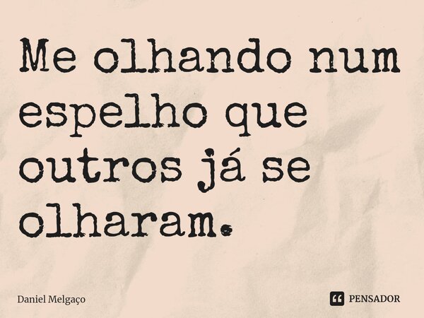 ⁠Me olhando num espelho que outros já se olharam.... Frase de Daniel Melgaço.