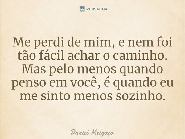 ⁠Me perdi de mim, e nem foi tão fácil achar o caminho. Mas pelo menos quando penso em você, é quando eu me sinto menos sozinho.... Frase de Daniel Melgaço.