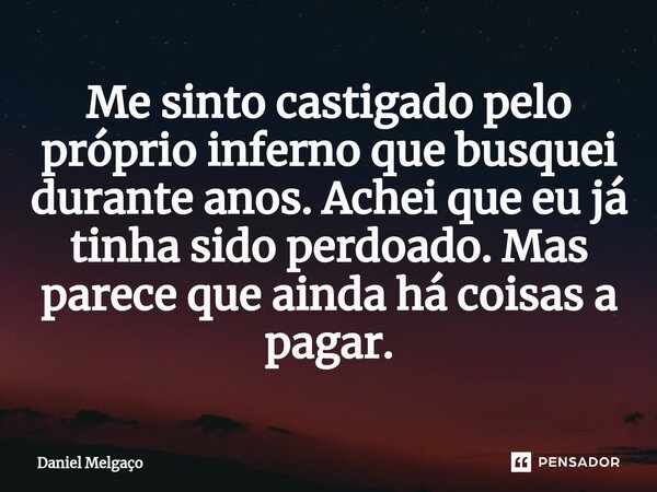 ⁠Me sinto castigado pelo próprio inferno que busquei durante anos. Achei que eu já tinha sido perdoado. Mas parece que ainda há coisas a pagar.... Frase de Daniel Melgaço.