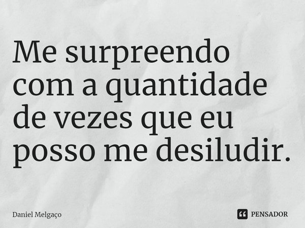 ⁠Me surpreendo com a quantidade de vezes que eu posso me desiludir.... Frase de Daniel Melgaço.