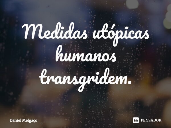 ⁠Medidas utópicas humanos transgridem.... Frase de Daniel Melgaço.