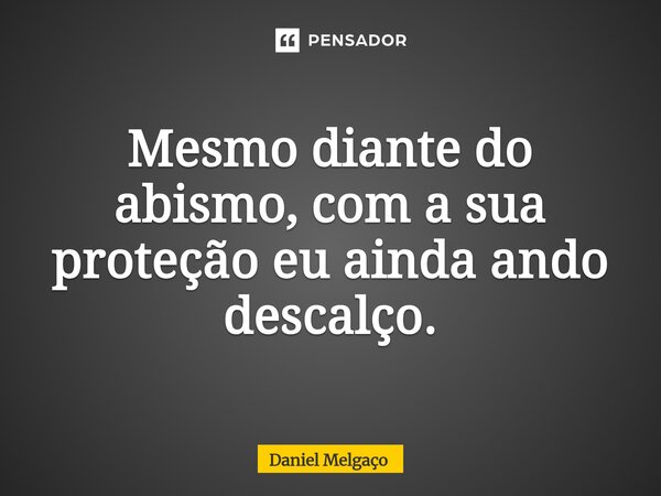 ⁠Mesmo diante do abismo, com a sua proteção eu ainda ando descalço.... Frase de Daniel Melgaço.