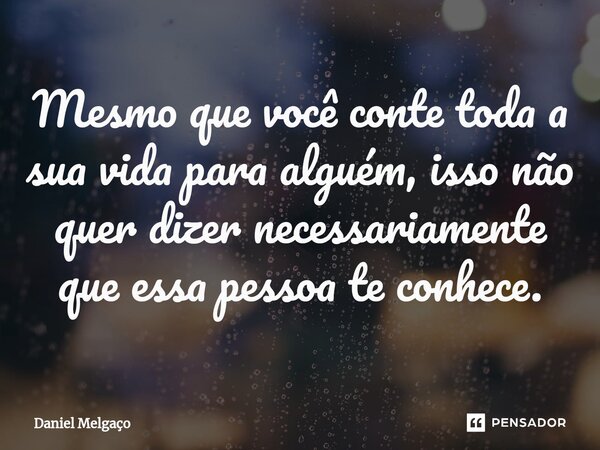 ⁠Mesmo que você conte toda a sua vida para alguém, isso não quer dizer necessariamente que essa pessoa te conhece.... Frase de Daniel Melgaço.