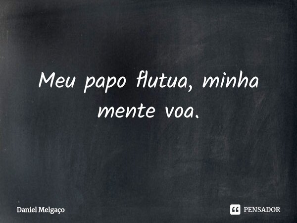 Meu papo flutua, minha mente voa.⁠... Frase de Daniel Melgaço.