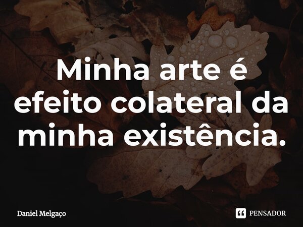⁠Minha arte é efeito colateral da minha existência.... Frase de Daniel Melgaço.
